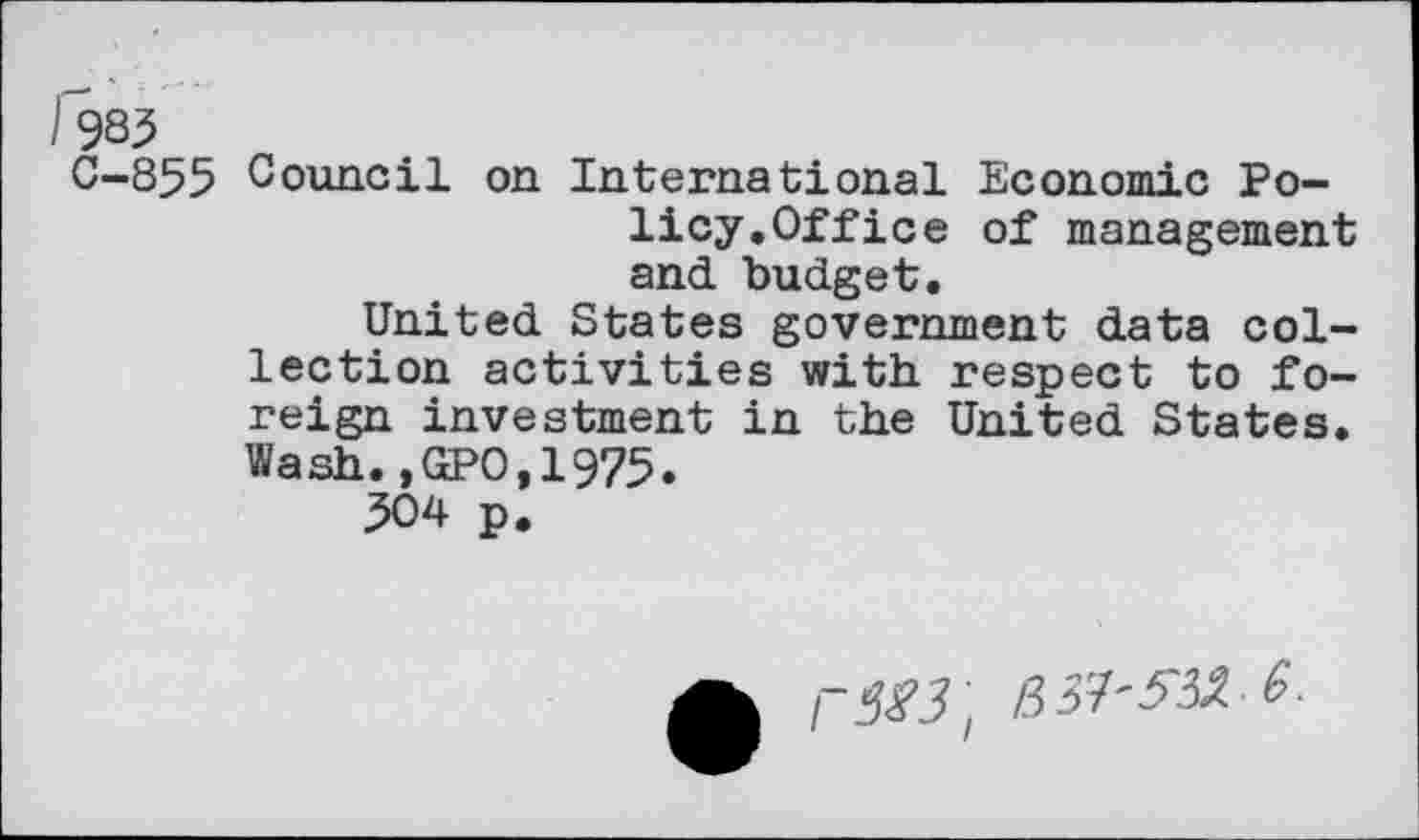 ﻿983
C-855 Council on International Economic Policy. Office of management and budget.
United States government data collection activities with respect to foreign investment in the United States. Wash.,GPO,1975.
304 p.